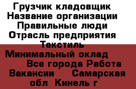 Грузчик-кладовщик › Название организации ­ Правильные люди › Отрасль предприятия ­ Текстиль › Минимальный оклад ­ 26 000 - Все города Работа » Вакансии   . Самарская обл.,Кинель г.